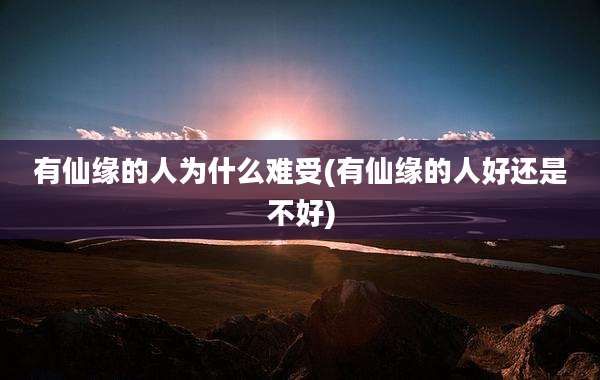 有仙缘的人为什么难受(有仙缘的人好还是不好)