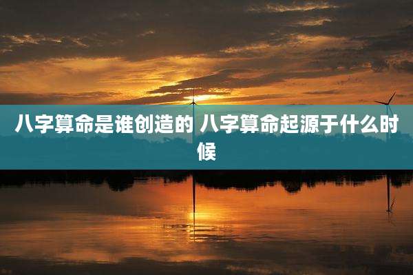 八字算命是谁创造的 八字算命起源于什么时候