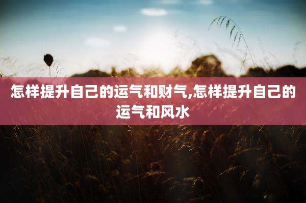 怎样提升自己的运气和财气,怎样提升自己的运气和风水