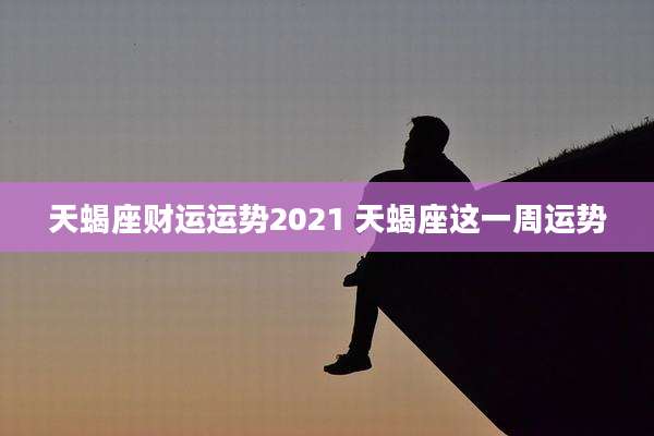 天蝎座财运运势2021 天蝎座这一周运势