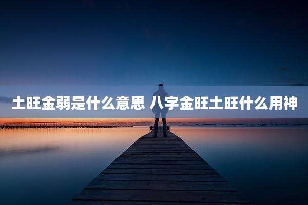 土旺金弱是什么意思 八字金旺土旺什么用神