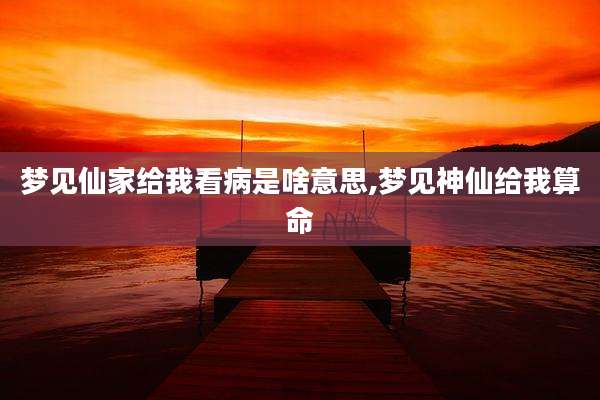 梦见仙家给我看病是啥意思,梦见神仙给我算命