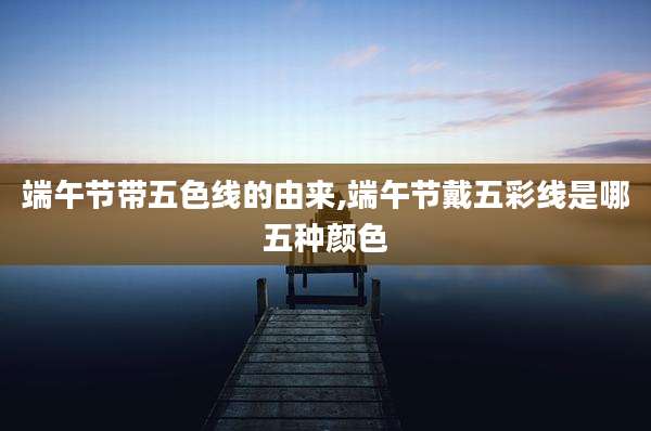 端午节带五色线的由来,端午节戴五彩线是哪五种颜色