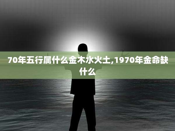 70年五行属什么金木水火土,1970年金命缺什么
