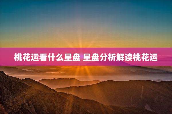 桃花运看什么星盘 星盘分析解读桃花运