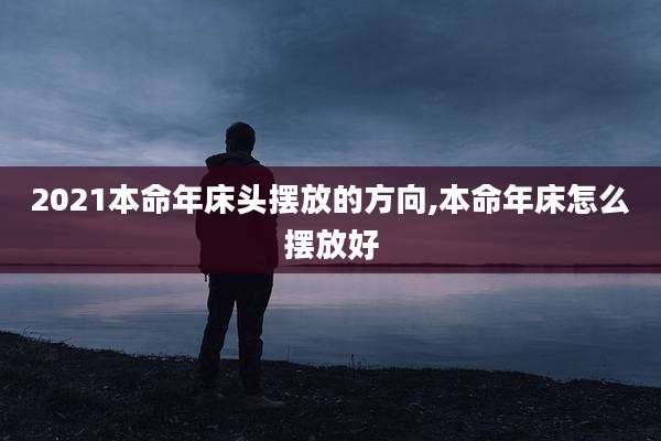 2021本命年床头摆放的方向,本命年床怎么摆放好