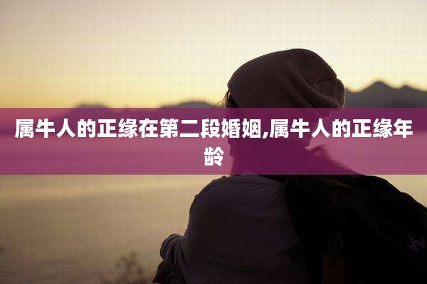 属牛人的正缘在第二段婚姻,属牛人的正缘年龄