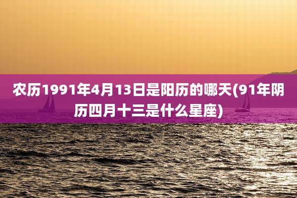 农历1991年4月13日是阳历的哪天(91年阴历四月十三是什么星座)