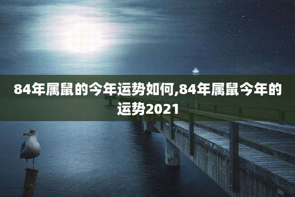 84年属鼠的今年运势如何,84年属鼠今年的运势2021
