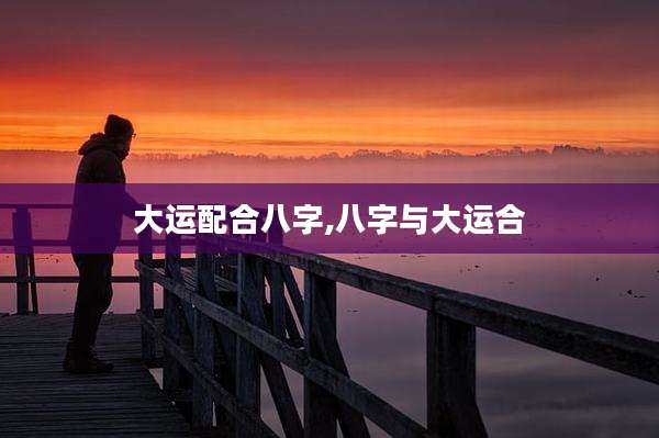大运配合八字,八字与大运合