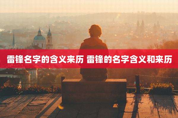 雷锋名字的含义来历 雷锋的名字含义和来历