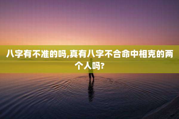 八字有不准的吗,真有八字不合命中相克的两个人吗?
