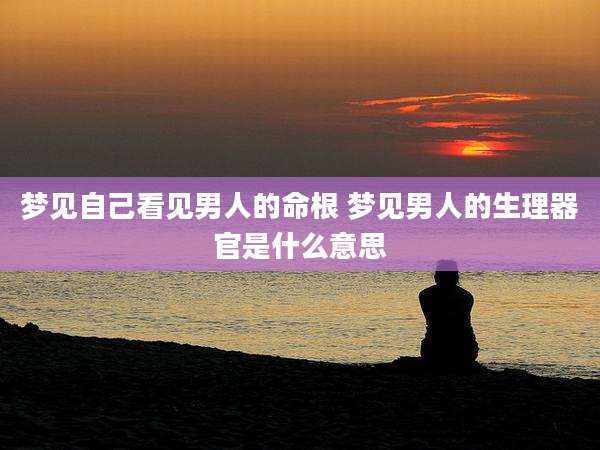 梦见自己看见男人的命根 梦见男人的生理器官是什么意思