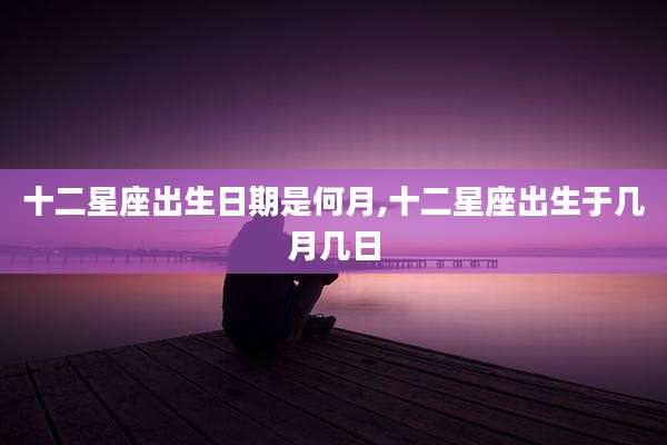 十二星座出生日期是何月,十二星座出生于几月几日