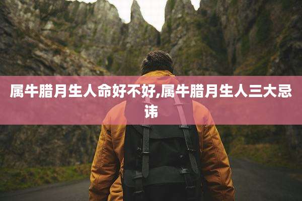 属牛腊月生人命好不好,属牛腊月生人三大忌讳