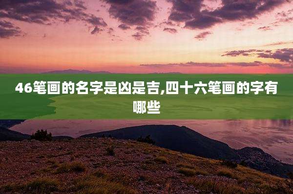 46笔画的名字是凶是吉,四十六笔画的字有哪些