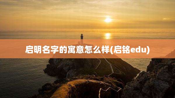 启明名字的寓意怎么样(启铭edu)