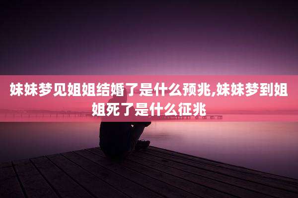 妹妹梦见姐姐结婚了是什么预兆,妹妹梦到姐姐死了是什么征兆