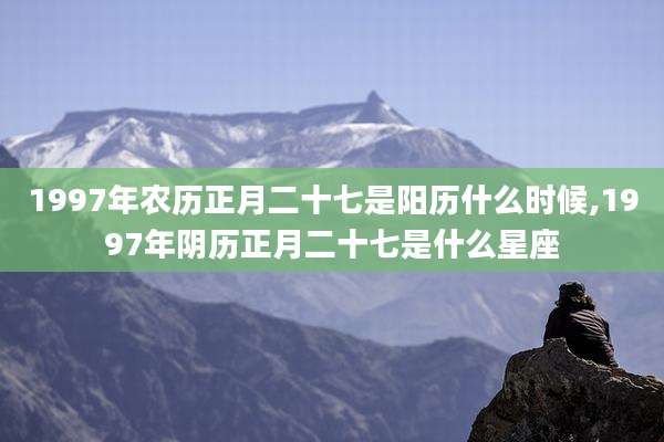 1997年农历正月二十七是阳历什么时候,1997年阴历正月二十七是什么星座