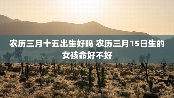 农历三月十五出生好吗 农历三月15日生的女孩命好不好
