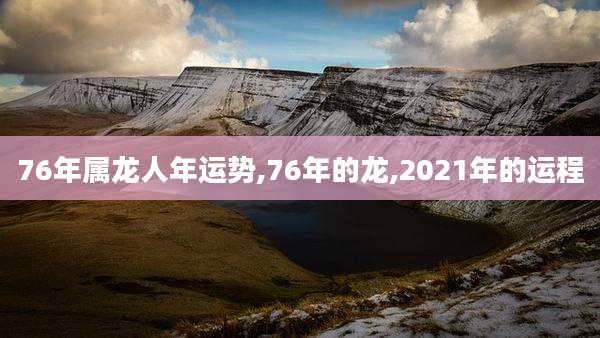 76年属龙人年运势,76年的龙,2021年的运程