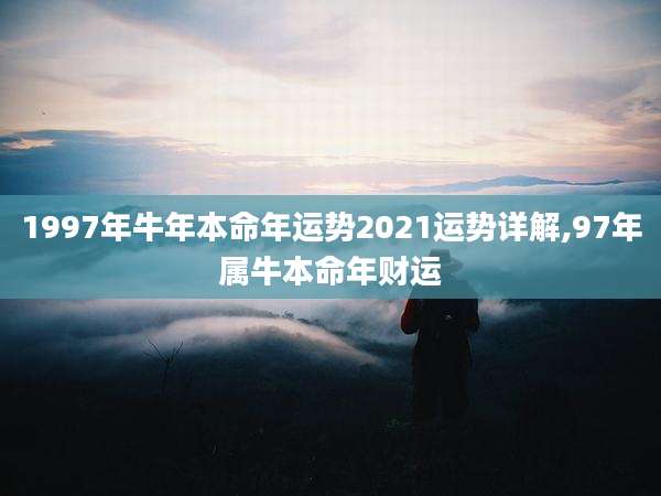 1997年牛年本命年运势2021运势详解,97年属牛本命年财运