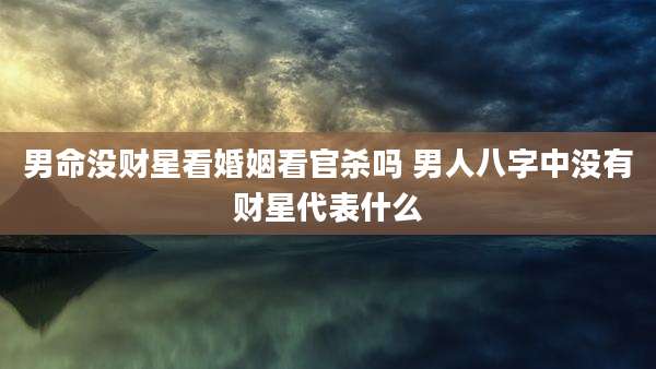 男命没财星看婚姻看官杀吗 男人八字中没有财星代表什么