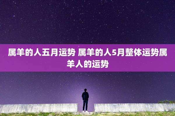 属羊的人五月运势 属羊的人5月整体运势属羊人的运势