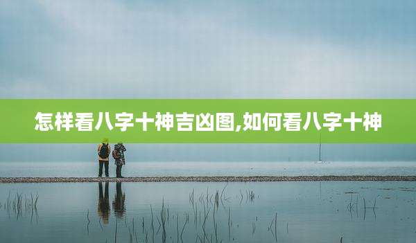 怎样看八字十神吉凶图,如何看八字十神
