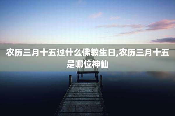 农历三月十五过什么佛教生日,农历三月十五是哪位神仙