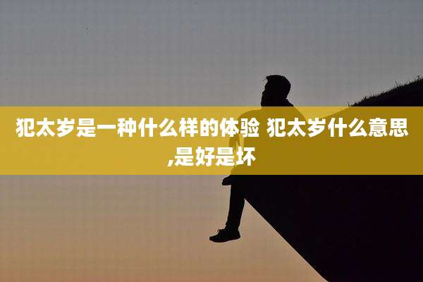 犯太岁是一种什么样的体验 犯太岁什么意思,是好是坏
