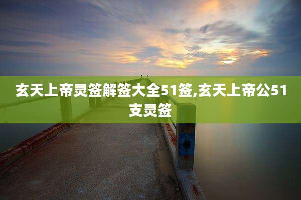 玄天上帝灵签解签大全51签,玄天上帝公51支灵签