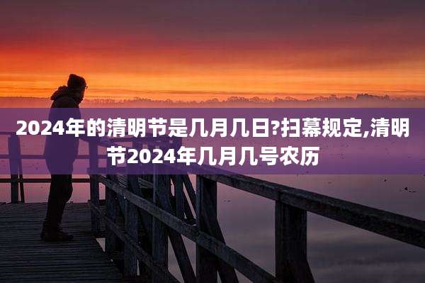 2024年的清明节是几月几日?扫幕规定,清明节2024年几月几号农历