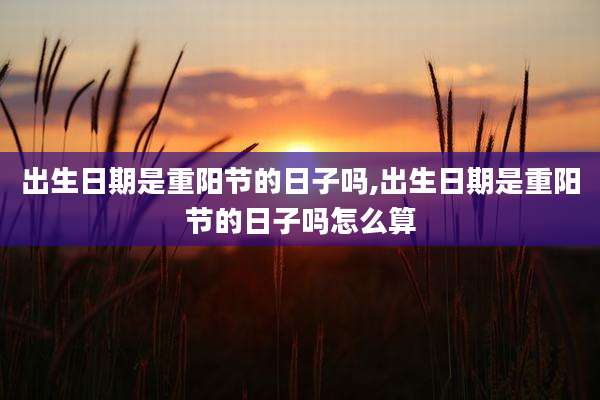 出生日期是重阳节的日子吗,出生日期是重阳节的日子吗怎么算