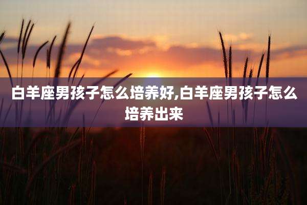 白羊座男孩子怎么培养好,白羊座男孩子怎么培养出来