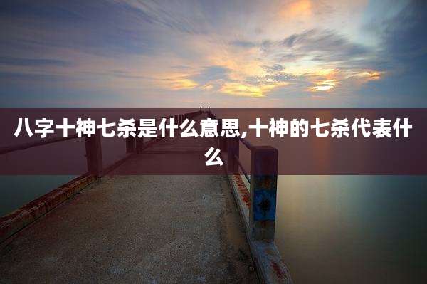 八字十神七杀是什么意思,十神的七杀代表什么