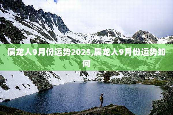 属龙人9月份运势2025,属龙人9月份运势如何