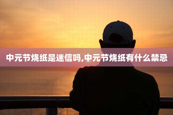 中元节烧纸是迷信吗,中元节烧纸有什么禁忌