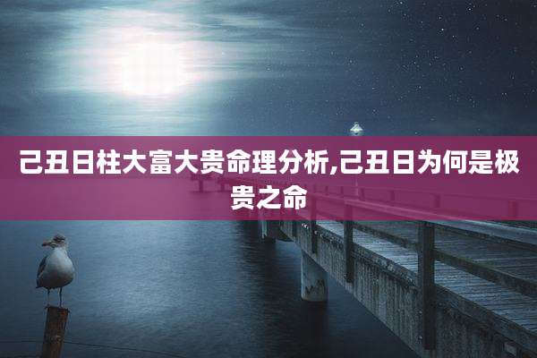 己丑日柱大富大贵命理分析,己丑日为何是极贵之命