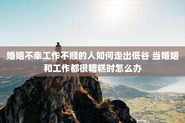 婚姻不幸工作不顺的人如何走出低谷 当婚姻和工作都很糟糕时怎么办