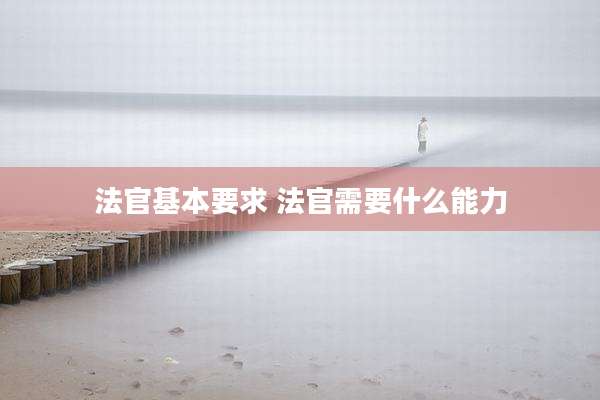 法官基本要求 法官需要什么能力