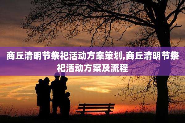 商丘清明节祭祀活动方案策划,商丘清明节祭祀活动方案及流程