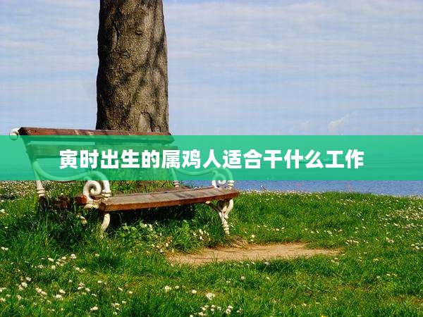 寅时出生的属鸡人适合干什么工作