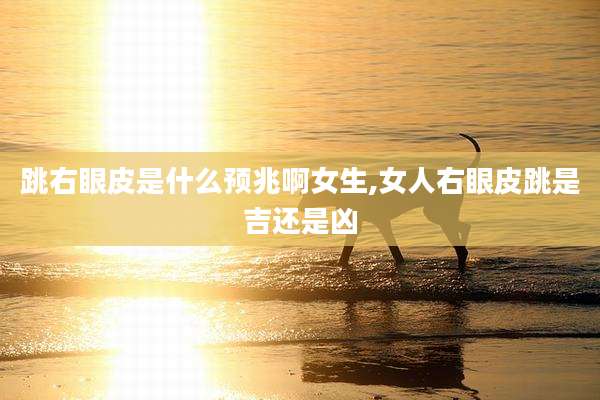 跳右眼皮是什么预兆啊女生,女人右眼皮跳是吉还是凶