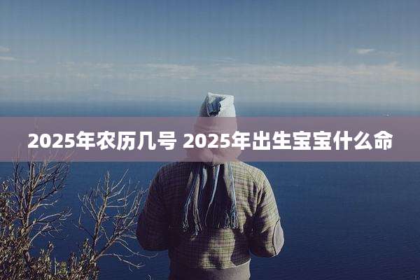 2025年农历几号 2025年出生宝宝什么命