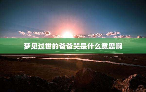 梦见过世的爸爸哭是什么意思啊