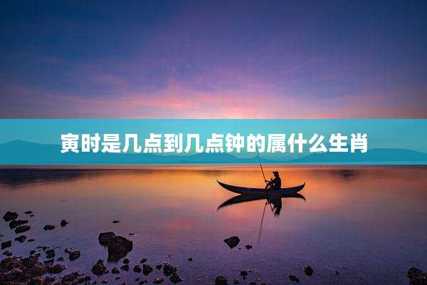 寅时是几点到几点钟的属什么生肖
