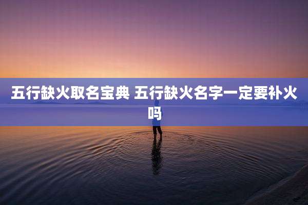 五行缺火取名宝典 五行缺火名字一定要补火吗