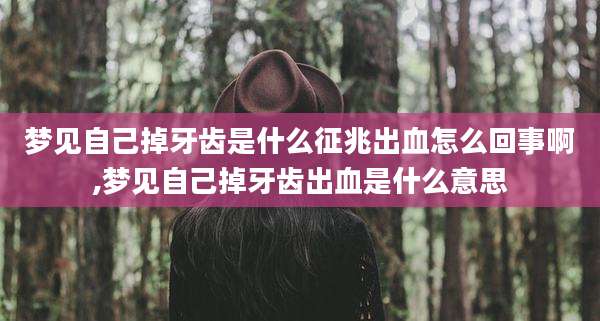 梦见自己掉牙齿是什么征兆出血怎么回事啊,梦见自己掉牙齿出血是什么意思