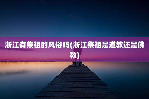 浙江有祭祖的风俗吗(浙江祭祖是道教还是佛教)